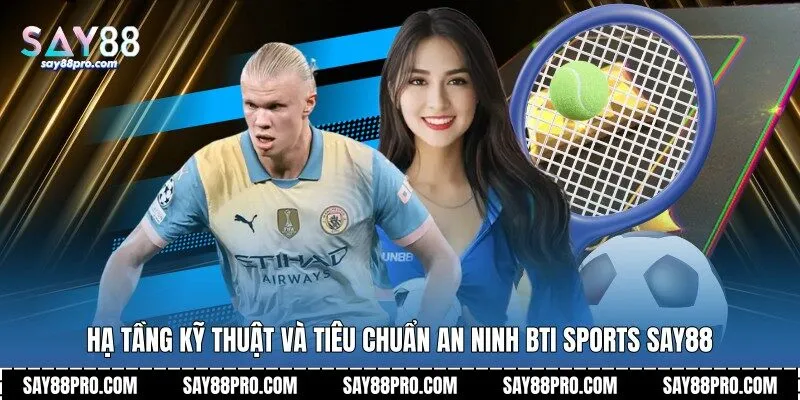 Hạ tầng kỹ thuật và tiêu chuẩn an ninh Bti Sports Say88